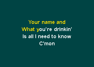 Your name and
What yowre drinkiw

Is all I need to know
C'mon