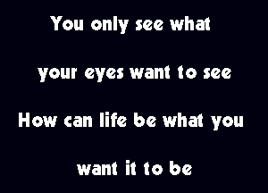 You only see what

your eyes want to see

How can life be what you

want it to be