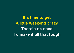 IFS time to get
A little weekend crazy

There!s no need
To make it all that tough