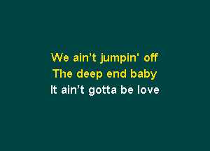 We ain,t jumpin' off
The deep end baby

It ain t gotta be love