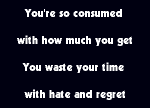 You're so consumed
with how much you get

You waste your time

with hate and regret