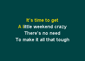 IFS time to get
A little weekend crazy

There!s no need
To make it all that tough