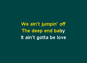 We ain,t jumpin' off
The deep end baby

It ain t gotta be love