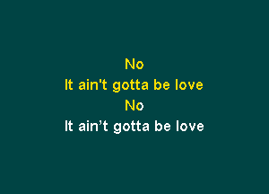 No
It ain't gotta be love

No
It ain't gotta be love