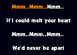 Mmm..Mmm..Mmm..
lfl could melt your heart
Mmm..Mmm..Mmm..

We'd never be apart