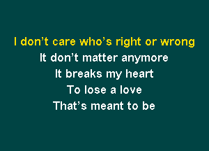 l don t care whds right or wrong
It dowt matter anymore
It breaks my heart

To lose a love
That's meant to be