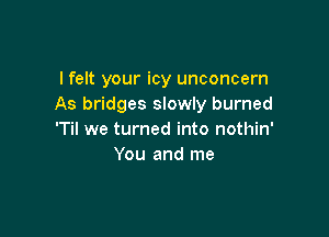 I felt your icy unconcern
As bridges slowly burned

'Til we turned into nothin'
You and me