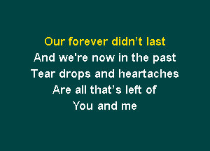 Our forever dith last
And we're now in the past
Tear drops and heartaches

Are all that's left of
You and me