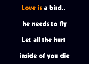Love is a bird..
he needs to fly

Let all the hurt

inside of you die