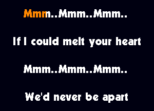 Mmm..Mmm..Mmm..
lfl could melt your heart
Mmm..Mmm..Mmm..

We'd never be apart