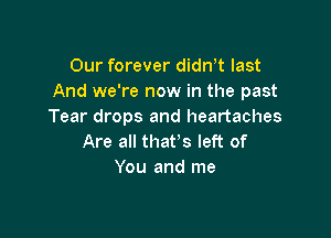 Our forever dith last
And we're now in the past
Tear drops and heartaches

Are all that's left of
You and me