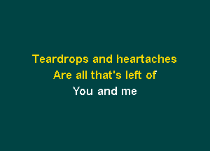 Teardrops and heartaches
Are all that's left of

You and me
