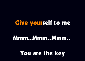Give yourself to me

Mmm..Mmm..Mmm..

You are the key