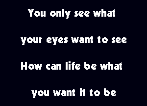 You only see what
your eyes want to see

How can life be what

you want it to be