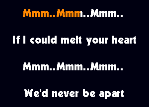 Mmm..Mmm..Mmm..
lfl could melt your heart
Mmm..Mmm..Mmm..

We'd never be apart