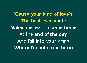 'Cause your kind of Iove's
The best ever made
Makes me wanna come home

At the end of the day
And fall into your arms
Where I'm safe from harm