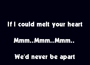 Ifl could melt your heart

Mmm..Mmm..Mmm..

We'd never be apart
