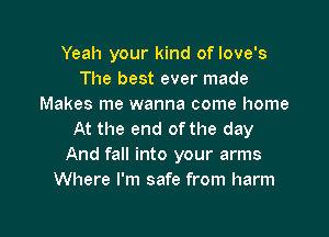 Yeah your kind of love's
The best ever made
Makes me wanna come home

At the end of the day
And fall into your arms
Where I'm safe from harm