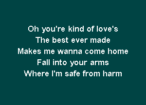 Oh you're kind of love's
The best ever made
Makes me wanna come home

Fall into your arms
Where I'm safe from harm