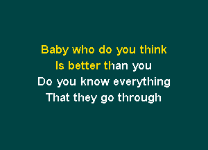 Baby who do you think
Is better than you

Do you know everything
That they go through