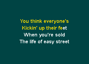 You think everyone's
Kickin' up their feet

When you're sold
The life of easy street