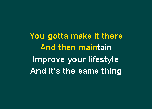 You gotta make it there
And then maintain

Improve your lifestyle
And it's the same thing