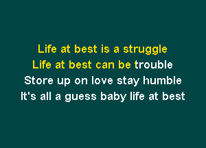 Life at best is a struggle
Life at best can be trouble

Store up on love stay humble
It's all a guess baby life at best
