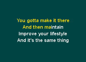 You gotta make it there
And then maintain

Improve your lifestyle
And it's the same thing