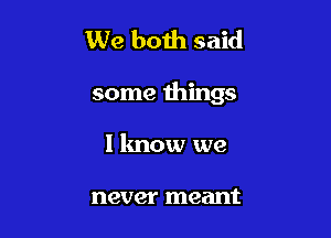 We boih said

some things

I know we

never meant