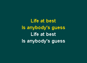 Life at best
ls anybody's guess

Life at best
Is anybody's guess
