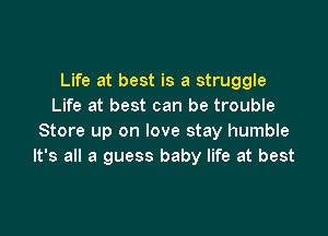 Life at best is a struggle
Life at best can be trouble

Store up on love stay humble
It's all a guess baby life at best