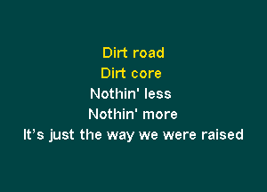 Dirt road
Dirt core
Nothin' less

Nothin' more
It,s just the way we were raised
