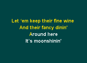 Let em keep their fme wine
And their fancy dinin'

Around here
lt s moonshinin'