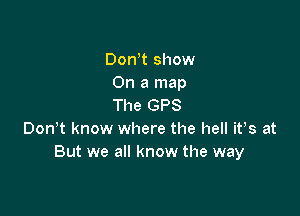 Don t show
On a map
The GPS

00an know where the hell its at
But we all know the way