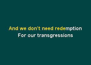 And we don't need redemption

For our transgressions