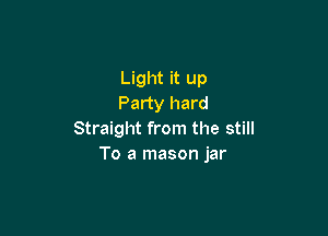 Light it up
Party hard

Straight from the still
To a mason jar