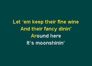 Let em keep their fme wine
And their fancy dinin'

Around here
lfs moonshinin,