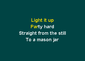 Light it up
Party hard

Straight from the still
To a mason jar