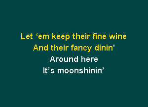 Let em keep their fme wine
And their fancy dinin'

Around here
It's moonshinin,