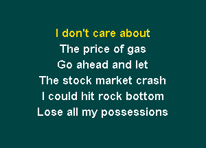 I don't care about
The price of gas
Go ahead and let

The stock market crash
I could hit rock bottom
Lose all my possessions
