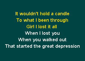 It wouldn't hold a candle
To what I been through
Girl I lost it all

When I lost you
When you walked out
That started the great depression