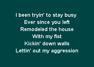 I been tryin' to stay busy
Ever since you left
Remodeled the house

With my fist
Kickin' down walls
Lettin' out my aggression