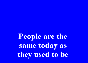 People are the
same today as
they used to be
