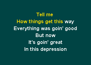 Tell me
How things get this way
Everything was goin' good

But now
It's goin' great
In this depression