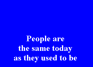 People are
the same today
as they used to be