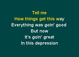 Tell me
How things get this way
Everything was goin' good

But now
It's goin' great
In this depression