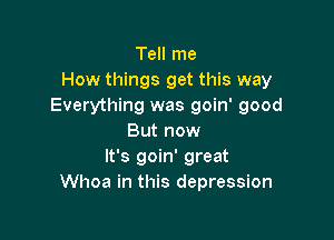 Tell me
How things get this way
Everything was goin' good

But now
It's goin' great
Whoa in this depression