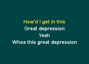 How'd I get in this
Great depression

Yeah
Whoa this great depression