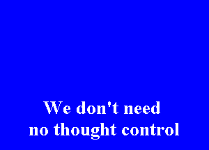 We don't need
no thought control