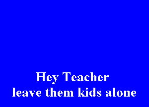 Hey Teacher
leave them kids alone
